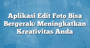 Aplikasi Edit Foto Bisa Bergerak: Meningkatkan Kreativitas Anda