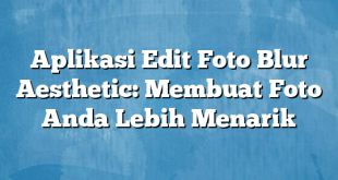 Aplikasi Edit Foto Blur Aesthetic: Membuat Foto Anda Lebih Menarik