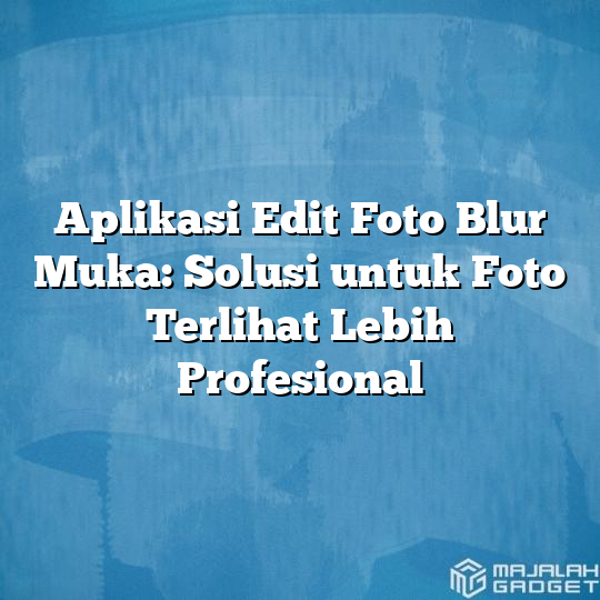 Aplikasi Edit Foto Blur Muka Solusi Untuk Foto Terlihat Lebih Profesional Majalah Gadget 1945