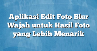 Aplikasi Edit Foto Blur Wajah untuk Hasil Foto yang Lebih Menarik