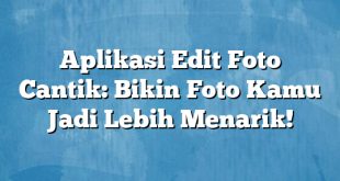 Aplikasi Edit Foto Cantik: Bikin Foto Kamu Jadi Lebih Menarik!