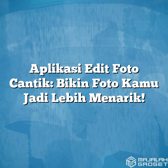 Aplikasi Edit Foto Cantik Bikin Foto Kamu Jadi Lebih Menarik Majalah Gadget 9962