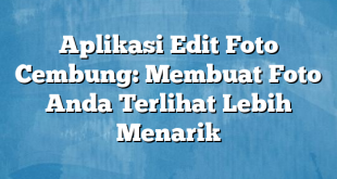 Aplikasi Edit Foto Cembung: Membuat Foto Anda Terlihat Lebih Menarik