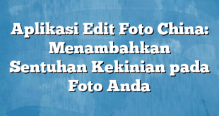 Aplikasi Edit Foto China: Menambahkan Sentuhan Kekinian pada Foto Anda