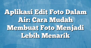 Aplikasi Edit Foto Dalam Air: Cara Mudah Membuat Foto Menjadi Lebih Menarik