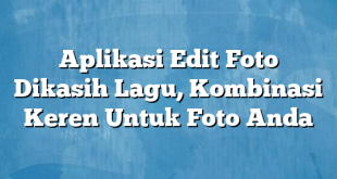 Aplikasi Edit Foto Dikasih Lagu, Kombinasi Keren Untuk Foto Anda