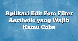 Aplikasi Edit Foto Filter Aesthetic yang Wajib Kamu Coba