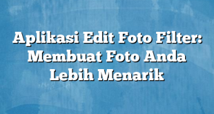 Aplikasi Edit Foto Filter: Membuat Foto Anda Lebih Menarik