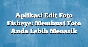 Aplikasi Edit Foto Fisheye: Membuat Foto Anda Lebih Menarik