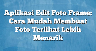 Aplikasi Edit Foto Frame: Cara Mudah Membuat Foto Terlihat Lebih Menarik