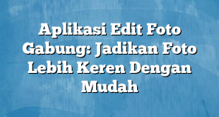 Aplikasi Edit Foto Gabung: Jadikan Foto Lebih Keren Dengan Mudah