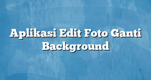 Aplikasi Edit Foto Ganti Background