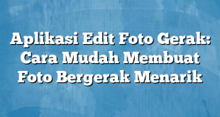 Aplikasi Edit Foto Gerak: Cara Mudah Membuat Foto Bergerak Menarik