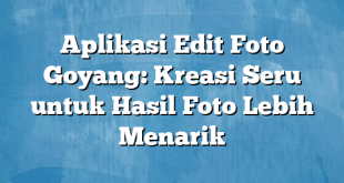 Aplikasi Edit Foto Goyang: Kreasi Seru untuk Hasil Foto Lebih Menarik