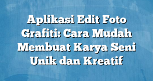 Aplikasi Edit Foto Grafiti: Cara Mudah Membuat Karya Seni Unik dan Kreatif