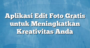 Aplikasi Edit Foto Gratis untuk Meningkatkan Kreativitas Anda