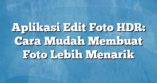 Aplikasi Edit Foto HDR: Cara Mudah Membuat Foto Lebih Menarik