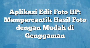 Aplikasi Edit Foto HP: Mempercantik Hasil Foto dengan Mudah di Genggaman