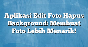 Aplikasi Edit Foto Hapus Background: Membuat Foto Lebih Menarik!