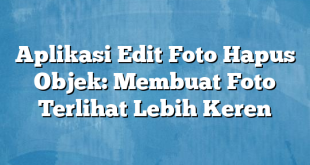 Aplikasi Edit Foto Hapus Objek: Membuat Foto Terlihat Lebih Keren