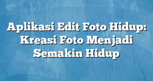 Aplikasi Edit Foto Hidup: Kreasi Foto Menjadi Semakin Hidup