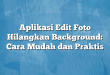 Aplikasi Edit Foto Hilangkan Background: Cara Mudah dan Praktis