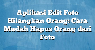 Aplikasi Edit Foto Hilangkan Orang: Cara Mudah Hapus Orang dari Foto