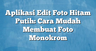 Aplikasi Edit Foto Hitam Putih: Cara Mudah Membuat Foto Monokrom