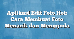 Aplikasi Edit Foto Hot: Cara Membuat Foto Menarik dan Menggoda