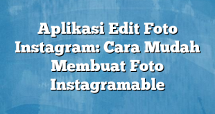 Aplikasi Edit Foto Instagram: Cara Mudah Membuat Foto Instagramable