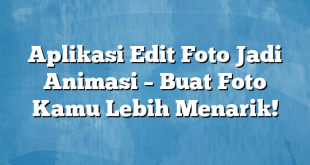 Aplikasi Edit Foto Jadi Animasi – Buat Foto Kamu Lebih Menarik!