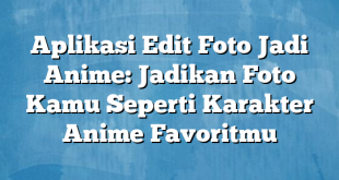 Aplikasi Edit Foto Jadi Anime: Jadikan Foto Kamu Seperti Karakter Anime Favoritmu