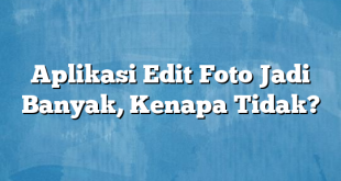 Aplikasi Edit Foto Jadi Banyak, Kenapa Tidak?