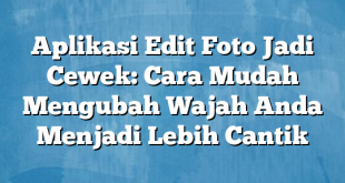 Aplikasi Edit Foto Jadi Cewek: Cara Mudah Mengubah Wajah Anda Menjadi Lebih Cantik