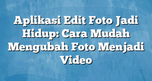 Aplikasi Edit Foto Jadi Hidup: Cara Mudah Mengubah Foto Menjadi Video