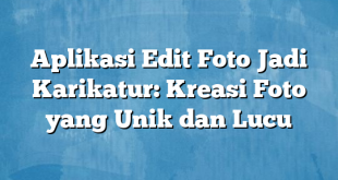 Aplikasi Edit Foto Jadi Karikatur: Kreasi Foto yang Unik dan Lucu