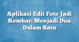 Aplikasi Edit Foto Jadi Kembar: Menjadi Dua Dalam Satu