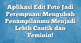 Aplikasi Edit Foto Jadi Perempuan: Mengubah Penampilanmu Menjadi Lebih Cantik dan Feminin!