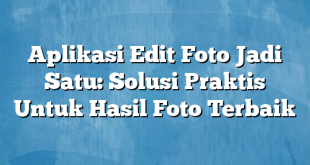 Aplikasi Edit Foto Jadi Satu: Solusi Praktis Untuk Hasil Foto Terbaik