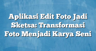 Aplikasi Edit Foto Jadi Sketsa: Transformasi Foto Menjadi Karya Seni