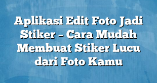 Aplikasi Edit Foto Jadi Stiker – Cara Mudah Membuat Stiker Lucu dari Foto Kamu