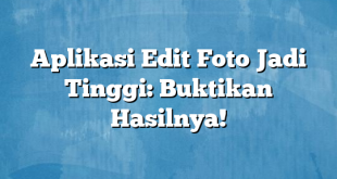 Aplikasi Edit Foto Jadi Tinggi: Buktikan Hasilnya!