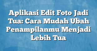 Aplikasi Edit Foto Jadi Tua: Cara Mudah Ubah Penampilanmu Menjadi Lebih Tua