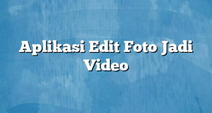 Aplikasi Edit Foto Jadi Video