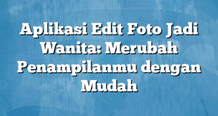 Aplikasi Edit Foto Jadi Wanita: Merubah Penampilanmu dengan Mudah