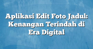 Aplikasi Edit Foto Jadul: Kenangan Terindah di Era Digital