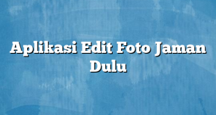 Aplikasi Edit Foto Jaman Dulu