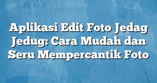 Aplikasi Edit Foto Jedag Jedug: Cara Mudah dan Seru Mempercantik Foto