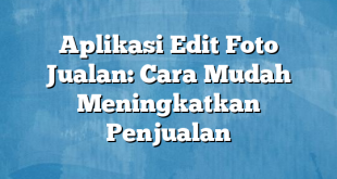 Aplikasi Edit Foto Jualan: Cara Mudah Meningkatkan Penjualan