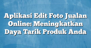 Aplikasi Edit Foto Jualan Online: Meningkatkan Daya Tarik Produk Anda